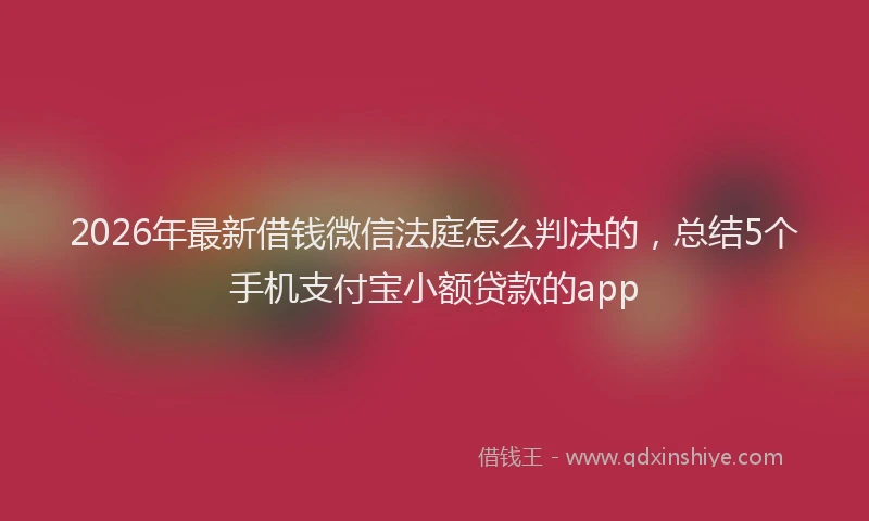 2026年最新借钱微信法庭怎么判决的，总结5个手机支付宝小额贷款的app