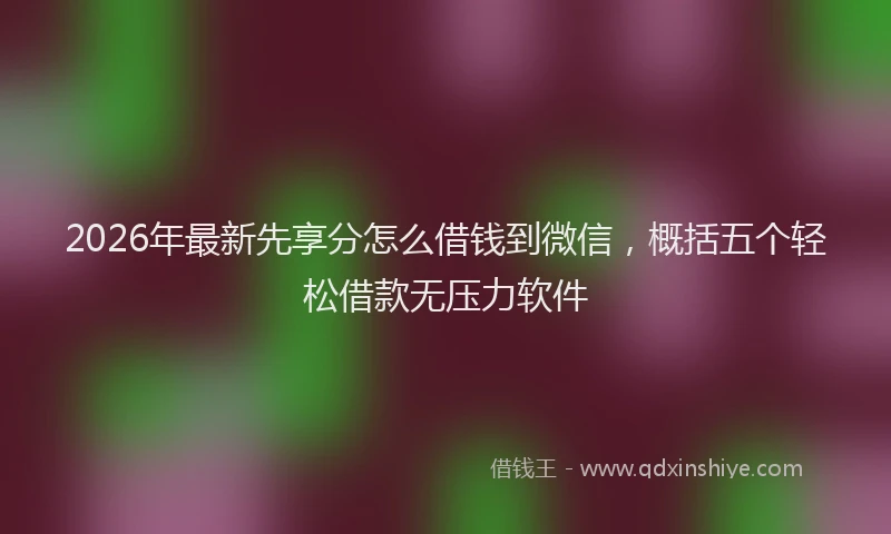 2026年最新先享分怎么借钱到微信，概括五个轻松借款无压力软件