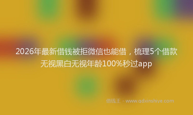 2026年最新借钱被拒微信也能借，梳理5个借款无视黑白无视年龄100%秒过app