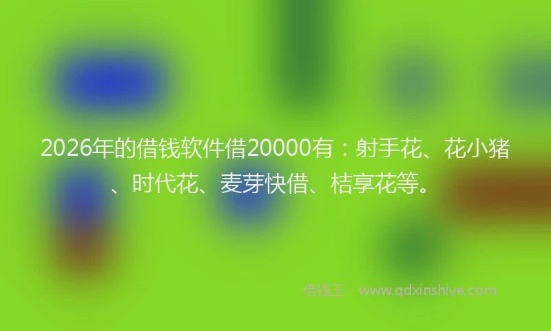 2026年的借钱软件借20000有：射手花、花小猪、时代花、麦芽快借、桔享花等。