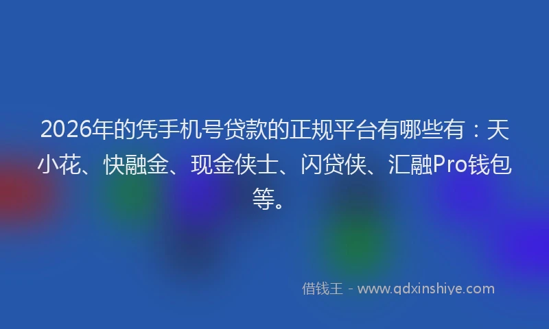 2026年的凭手机号贷款的正规平台有哪些有:天小花、快融金、现金侠士、闪贷侠、汇融Pro钱包等。
