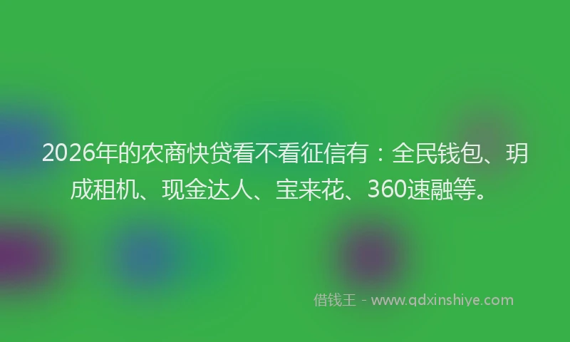 2026年的农商快贷看不看征信有：全民钱包、玥成租机、现金达人、宝来花、360速融等。
