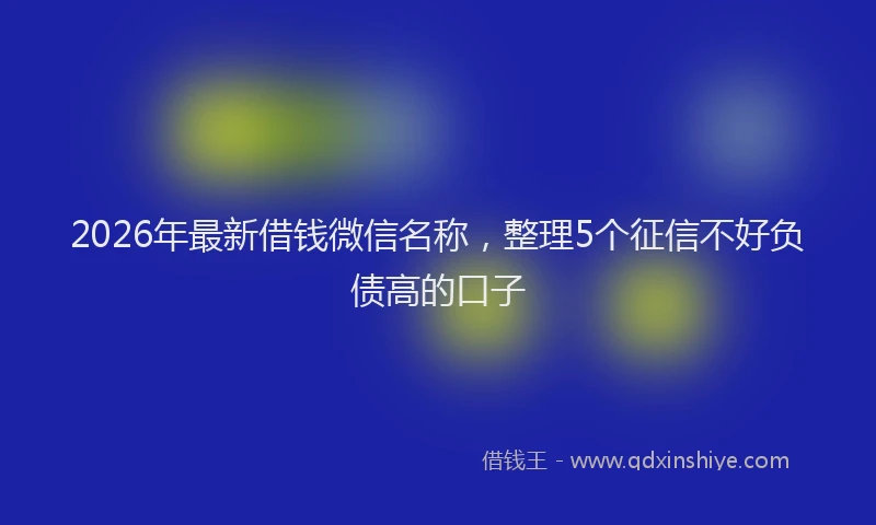 2026年最新借钱微信名称，整理5个征信不好负债高的口子