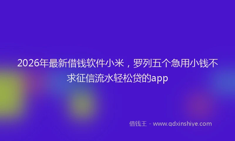 2026年最新借钱软件小米，罗列五个急用小钱不求征信流水轻松贷的app