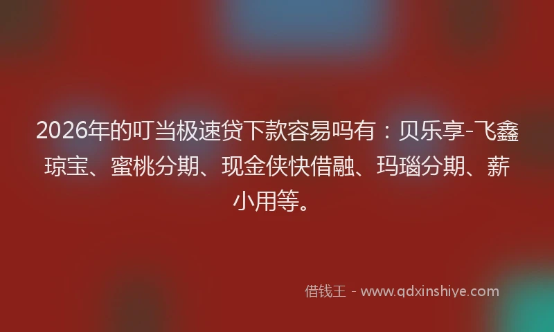 2026年的叮当极速贷下款容易吗有：贝乐享-飞鑫琼宝、蜜桃分期、现金侠快借融、玛瑙分期、薪小用等。