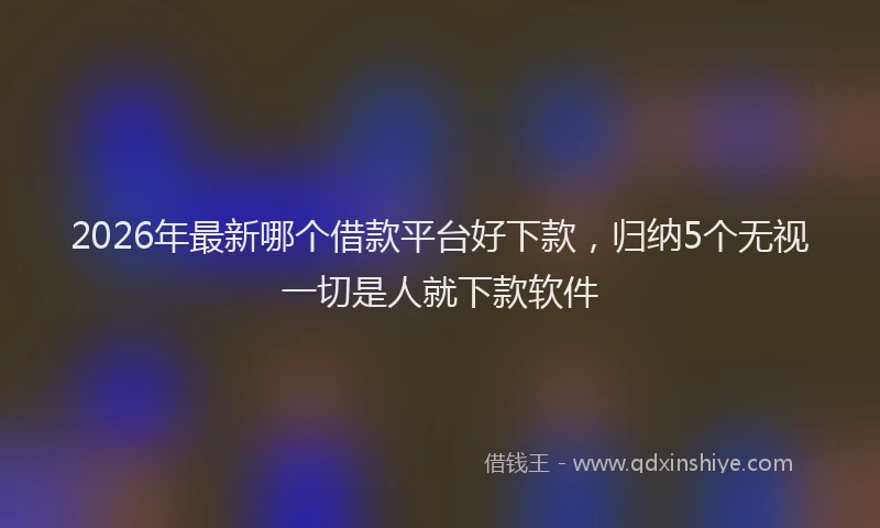 2026年最新哪个借款平台好下款，归纳5个无视一切是人就下款软件
