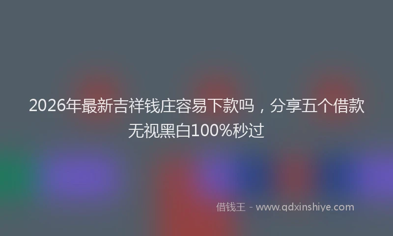 2026年最新吉祥钱庄容易下款吗,分享五个借款无视黑白100%秒过