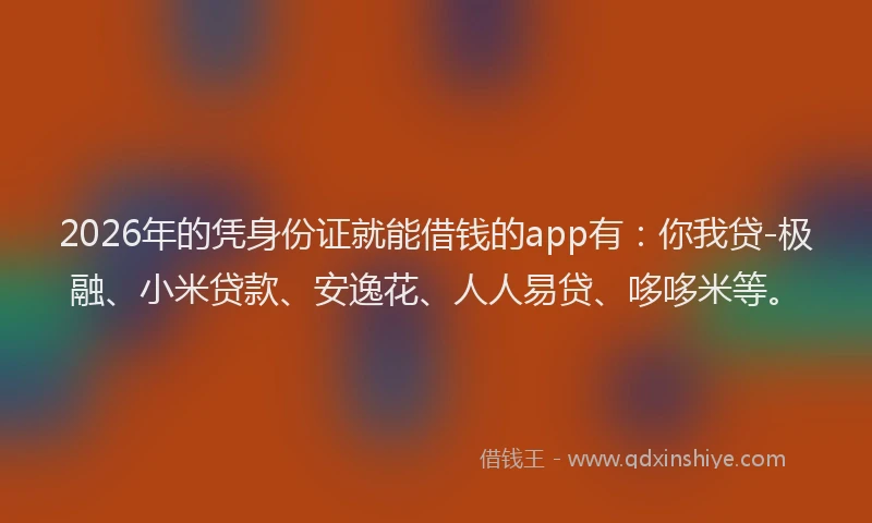 2026年的凭身份证就能借钱的app有:你我贷-极融、小米贷款、安逸花、人人易贷、哆哆米等。