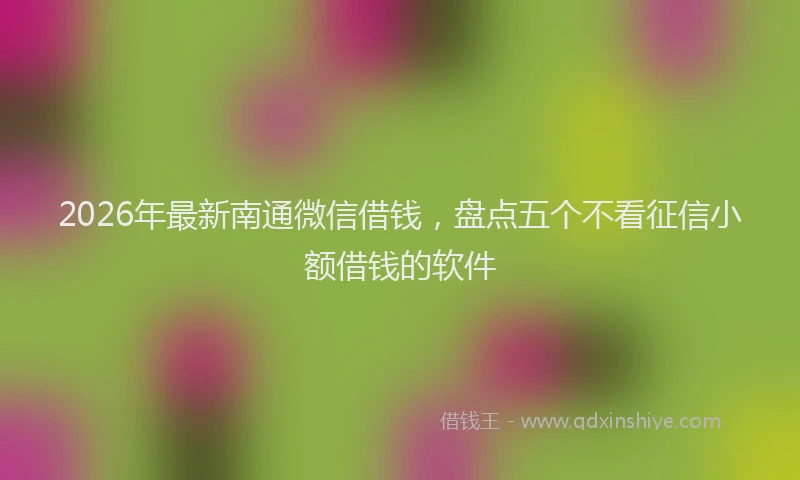 2026年最新南通微信借钱,盘点五个不看征信小额借钱的软件
