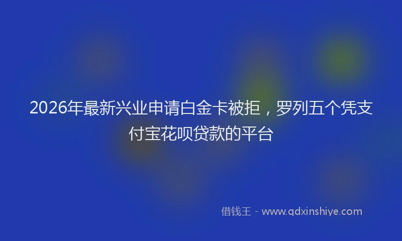 2026年最新兴业申请白金卡被拒，罗列五个凭支付宝花呗贷款的平台
