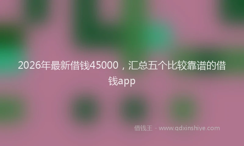 2026年最新借钱45000，汇总五个比较靠谱的借钱app