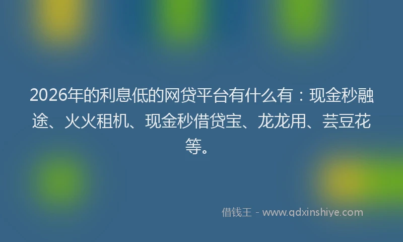 2026年的利息低的网贷平台有什么有:现金秒融途、火火租机、现金秒借贷宝、龙龙用、芸豆花等。