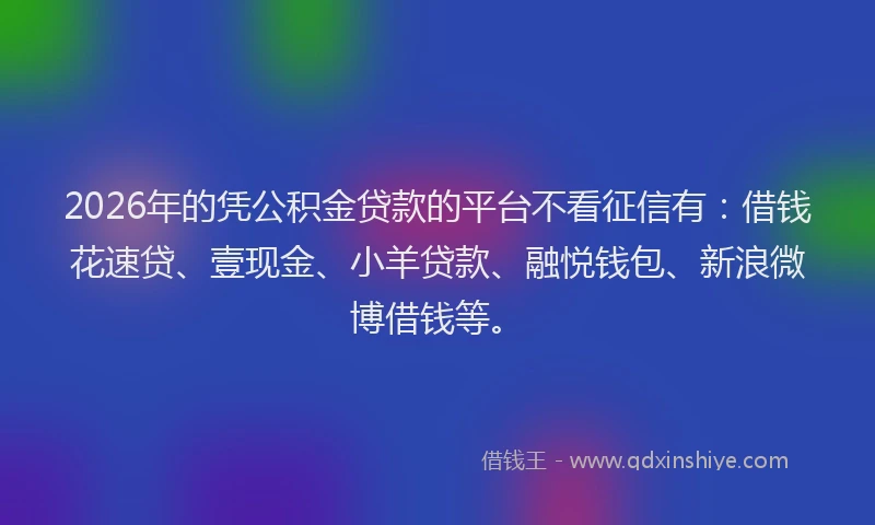 2026年的凭公积金贷款的平台不看征信有：借钱花速贷、壹现金、小羊贷款、融悦钱包、新浪微博借钱等。