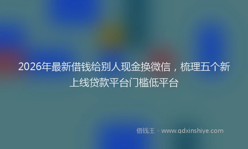 2026年最新借钱给别人现金换微信，梳理五个新上线贷款平台门槛低平台