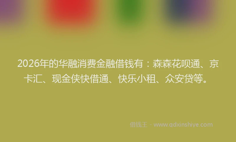 2026年的华融消费金融借钱有：森森花呗通、京卡汇、现金侠快借通、快乐小租、众安贷等。