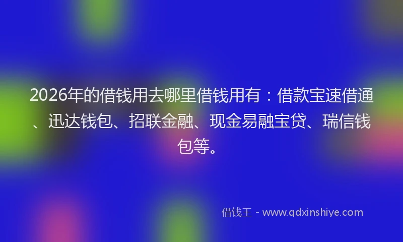 2026年的借钱用去哪里借钱用有:借款宝速借通、迅达钱包、招联金融、现金易融宝贷、瑞信钱包等。