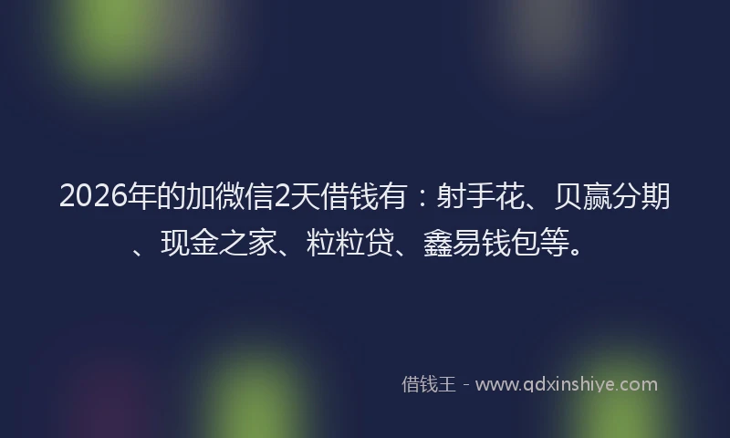 2026年的加微信2天借钱有：射手花、贝赢分期、现金之家、粒粒贷、鑫易钱包等。