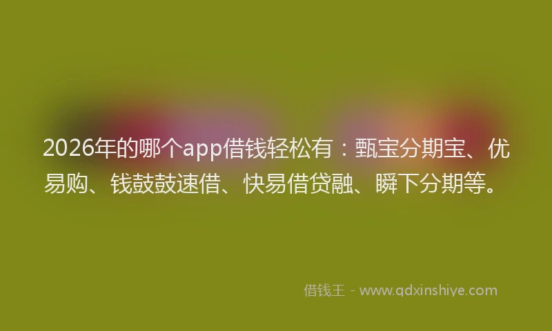 2026年的哪个app借钱轻松有：甄宝分期宝、优易购、钱鼓鼓速借、快易借贷融、瞬下分期等。