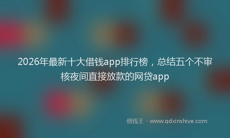2026年最新十大借钱app排行榜，总结五个不审核夜间直接放款的网贷app