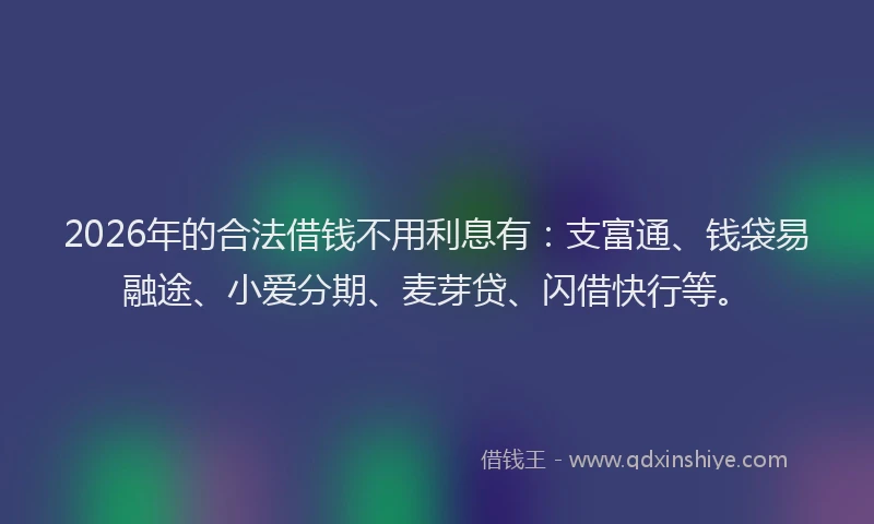2026年的合法借钱不用利息有:支富通、钱袋易融途、小爱分期、麦芽贷、闪借快行等。