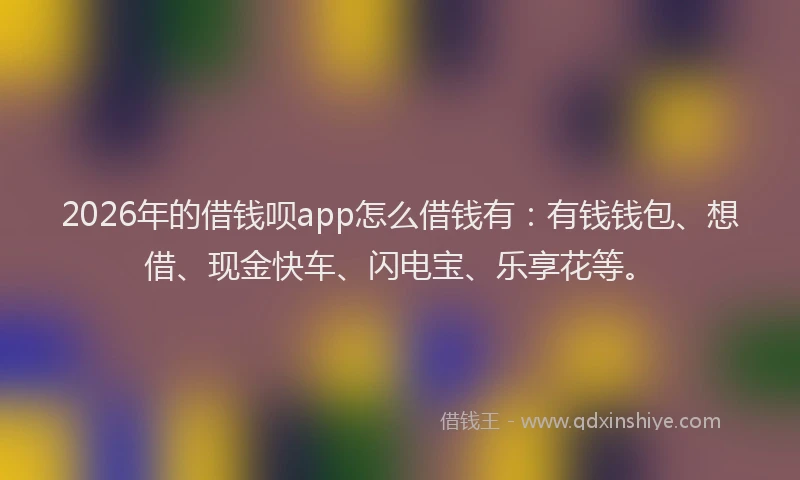 2026年的借钱呗app怎么借钱有:有钱钱包、想借、现金快车、闪电宝、乐享花等。