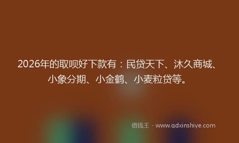 2026年的取呗好下款有：民贷天下、沐久商城、小象分期、小金鹤、小麦粒贷等。