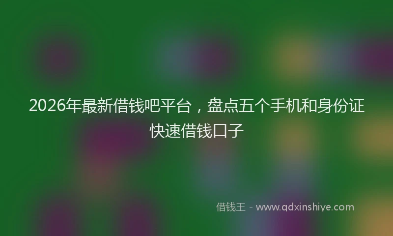 2026年最新借钱吧平台，盘点五个手机和身份证快速借钱口子