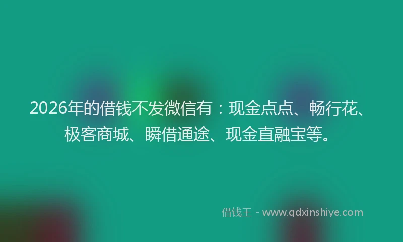 2026年的借钱不发微信有：现金点点、畅行花、极客商城、瞬借通途、现金直融宝等。