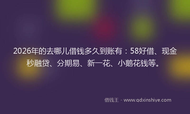 2026年的去哪儿借钱多久到账有：58好借、现金秒融贷、分期易、新一花、小鹅花钱等。