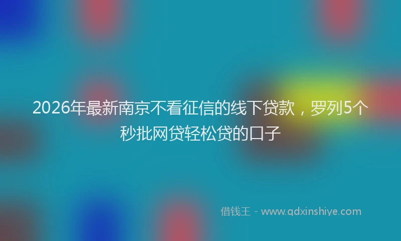 2026年最新南京不看征信的线下贷款，罗列5个秒批网贷轻松贷的口子