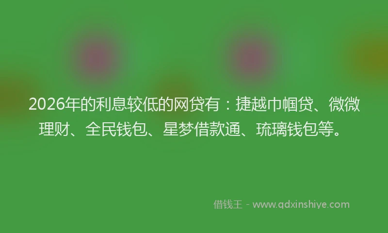2026年的利息较低的网贷有：捷越巾帼贷、微微理财、全民钱包、星梦借款通、琉璃钱包等。