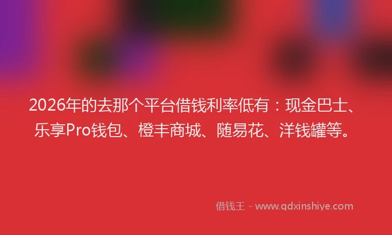 2026年的去那个平台借钱利率低有：现金巴士、乐享Pro钱包、橙丰商城、随易花、洋钱罐等。