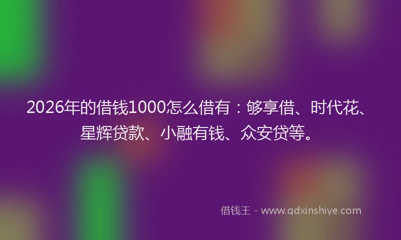 2026年的借钱1000怎么借有：够享借、时代花、星辉贷款、小融有钱、众安贷等。