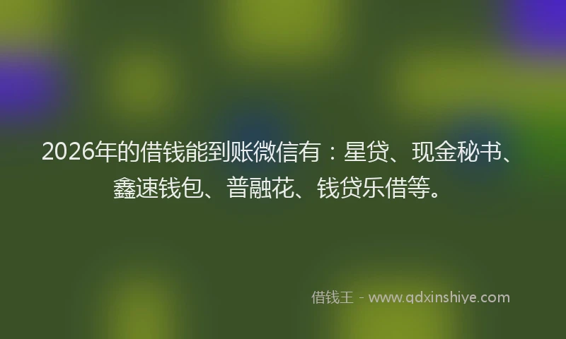 2026年的借钱能到账微信有：星贷、现金秘书、鑫速钱包、普融花、钱贷乐借等。
