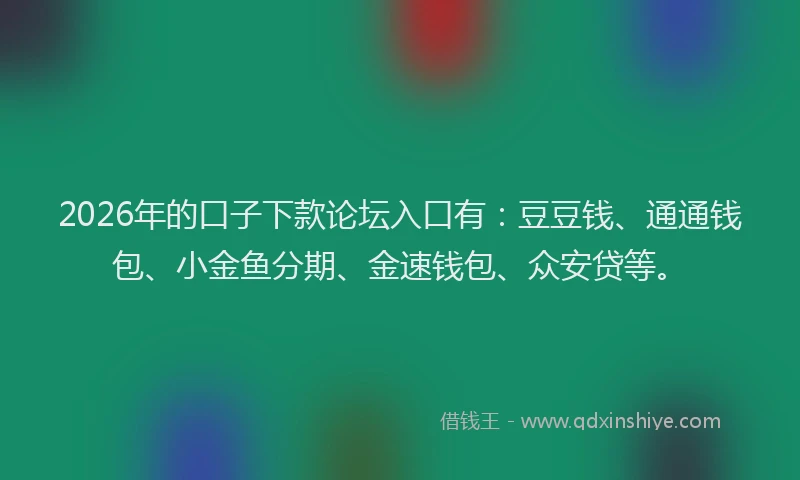 2026年的口子下款论坛入口有：豆豆钱、通通钱包、小金鱼分期、金速钱包、众安贷等。