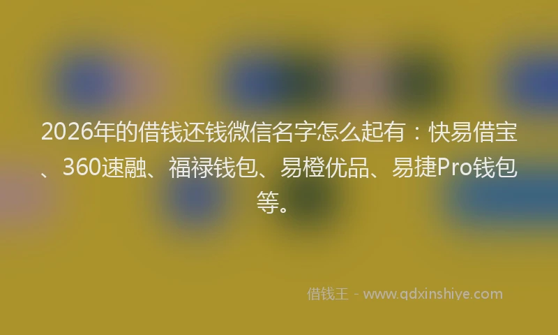 2026年的借钱还钱微信名字怎么起有：快易借宝、360速融、福禄钱包、易橙优品、易捷Pro钱包等。