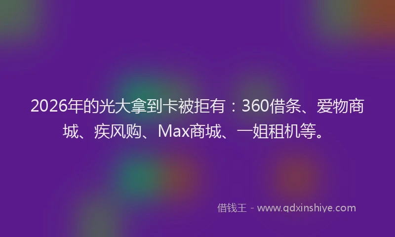 2026年的光大拿到卡被拒有：360借条、爱物商城、疾风购、Max商城、一姐租机等。