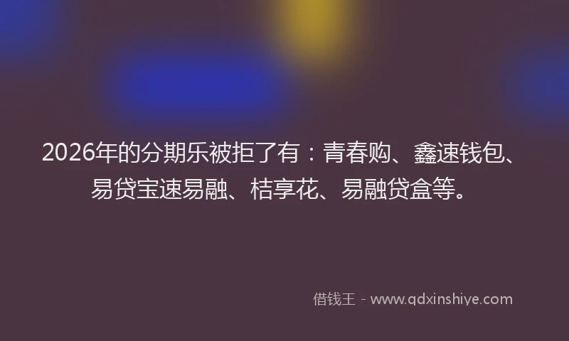 2026年的分期乐被拒了有：青春购、鑫速钱包、易贷宝速易融、桔享花、易融贷盒等。