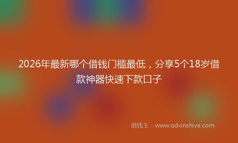 2026年最新哪个借钱门槛最低，分享5个18岁借款神器快速下款口子