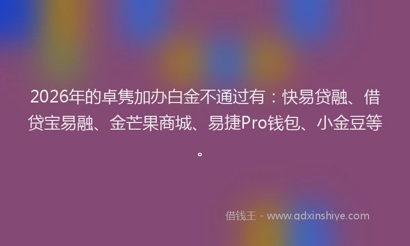 2026年的卓隽加办白金不通过有：快易贷融、借贷宝易融、金芒果商城、易捷Pro钱包、小金豆等。