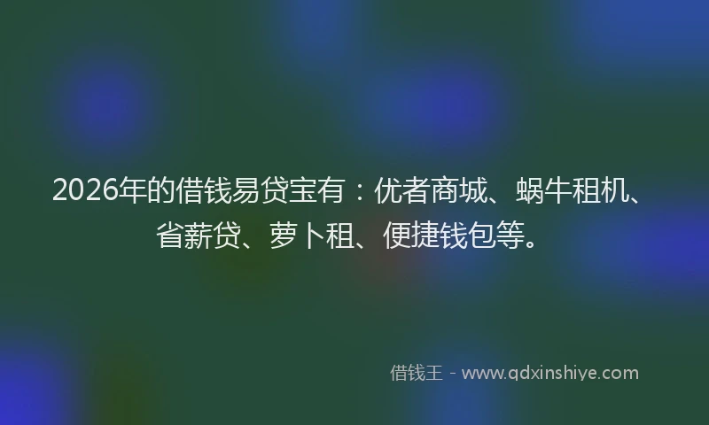 2026年的借钱易贷宝有:优者商城、蜗牛租机、省薪贷、萝卜租、便捷钱包等。