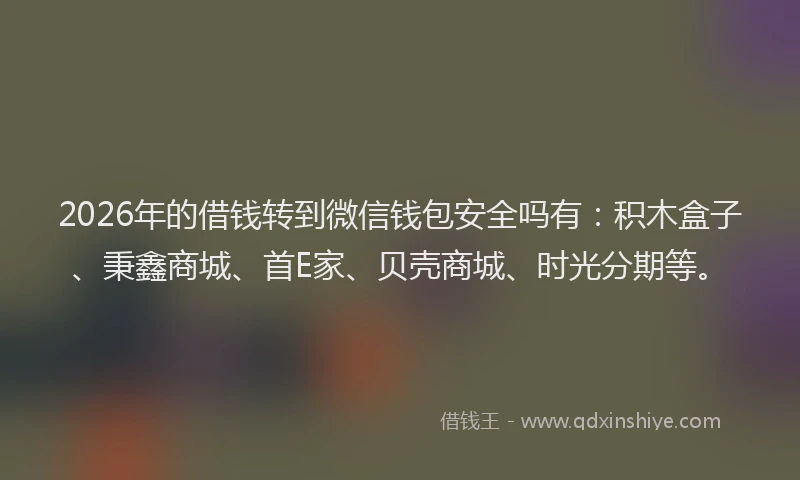 2026年的借钱转到微信钱包安全吗有：积木盒子、秉鑫商城、首E家、贝壳商城、时光分期等。