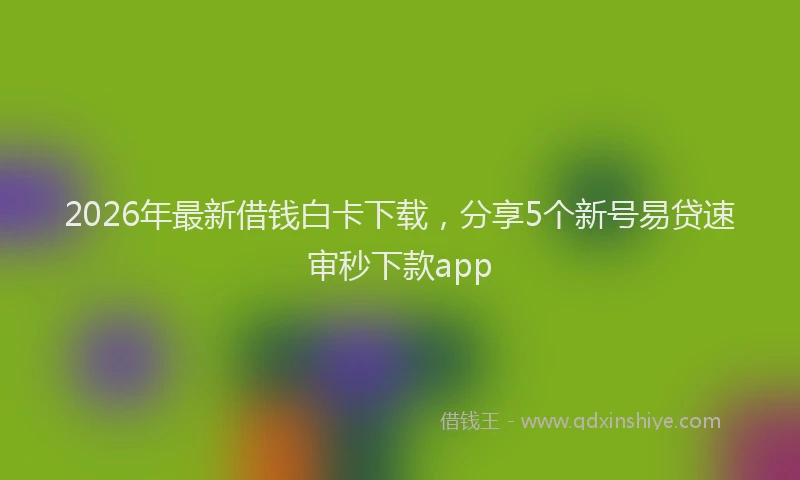 2026年最新借钱白卡下载，分享5个新号易贷速审秒下款app