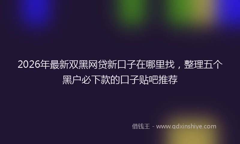 2026年最新双黑网贷新口子在哪里找，整理五个黑户必下款的口子贴吧推荐