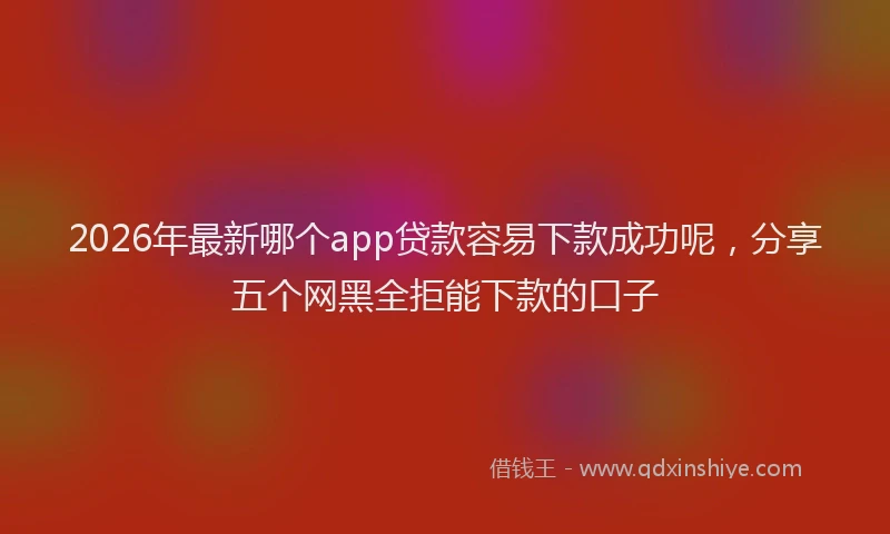 2026年最新哪个app贷款容易下款成功呢，分享五个网黑全拒能下款的口子