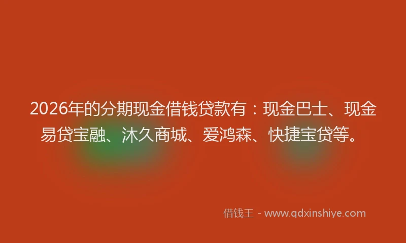 2026年的分期现金借钱贷款有：现金巴士、现金易贷宝融、沐久商城、爱鸿森、快捷宝贷等。