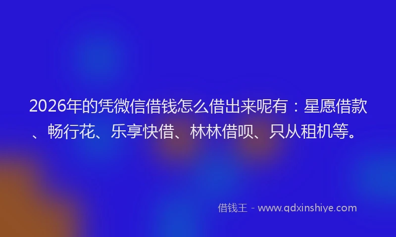 2026年的凭微信借钱怎么借出来呢有:星愿借款、畅行花、乐享快借、林林借呗、只从租机等。