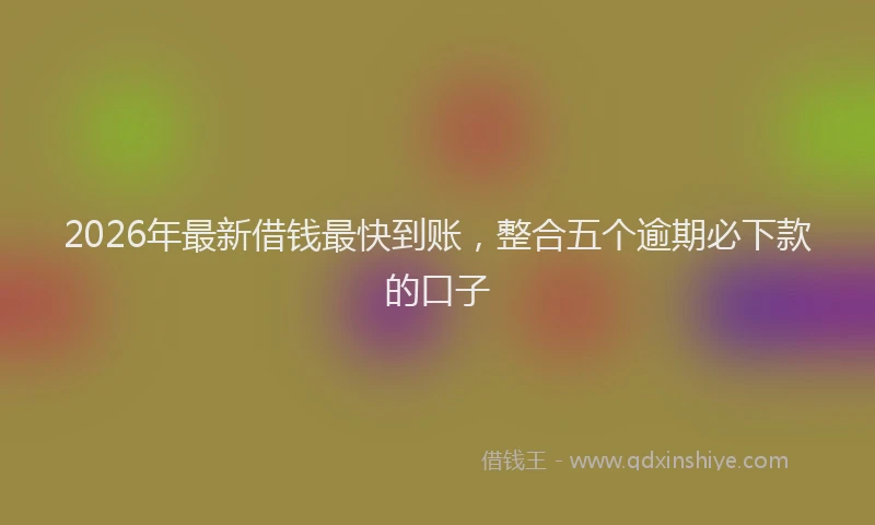 2026年最新借钱最快到账，整合五个逾期必下款的口子