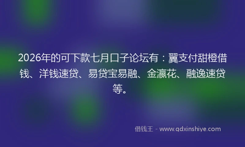 2026年的可下款七月口子论坛有:翼支付甜橙借钱、洋钱速贷、易贷宝易融、金瀛花、融逸速贷等。