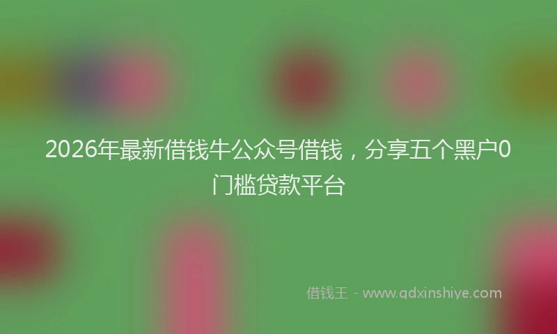 2026年最新借钱牛公众号借钱，分享五个黑户0门槛贷款平台